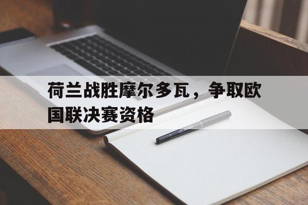 荷兰战胜摩尔多瓦，争取欧国联决赛资格的简单介绍