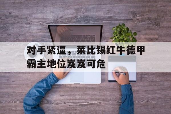 包含对手紧逼，莱比锡红牛德甲霸主地位岌岌可危的词条