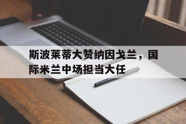 斯波莱蒂大赞纳因戈兰，国际米兰中场担当大任的简单介绍