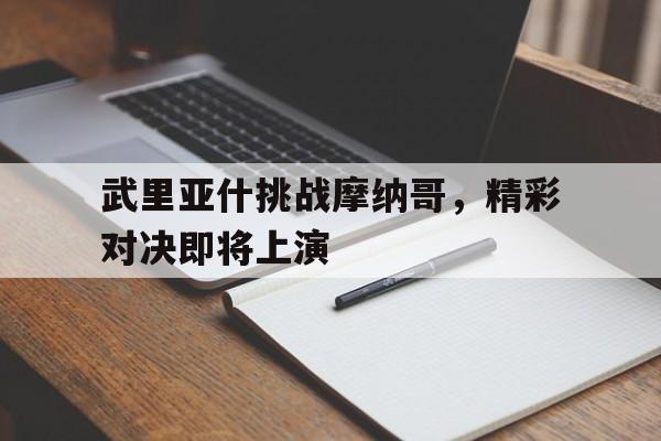 武里亚什挑战摩纳哥，精彩对决即将上演的简单介绍
