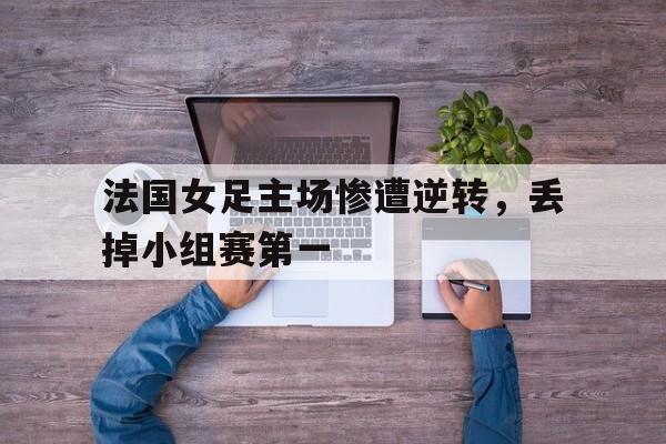 法国女足主场惨遭逆转，丢掉小组赛第一