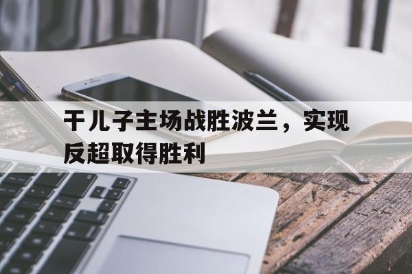 干儿子主场战胜波兰，实现反超取得胜利的简单介绍