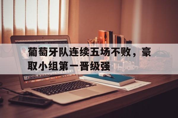 葡萄牙队连续五场不败，豪取小组第一晋级强的简单介绍