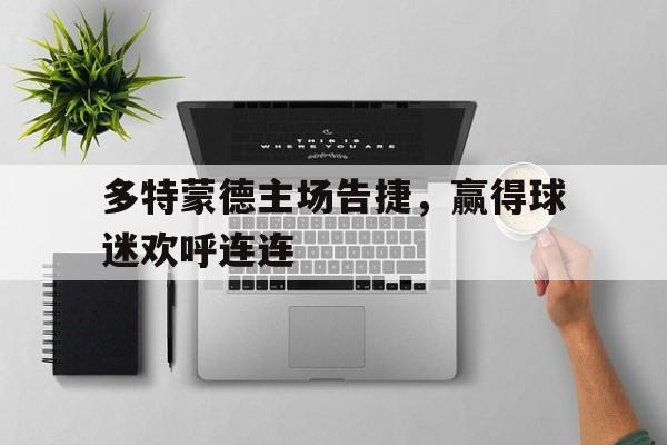 包含多特蒙德主场告捷，赢得球迷欢呼连连的词条