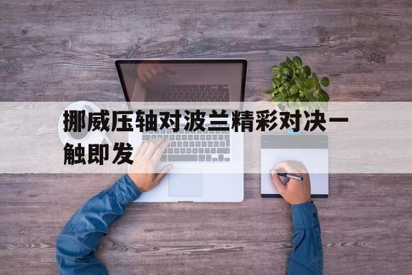 包含挪威压轴对波兰精彩对决一触即发的词条