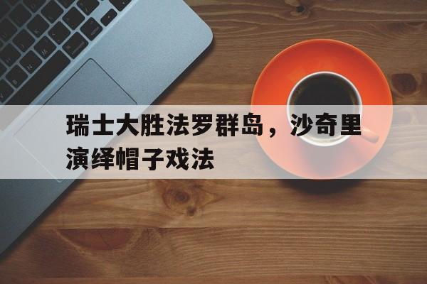 关于瑞士大胜法罗群岛，沙奇里演绎帽子戏法的信息
