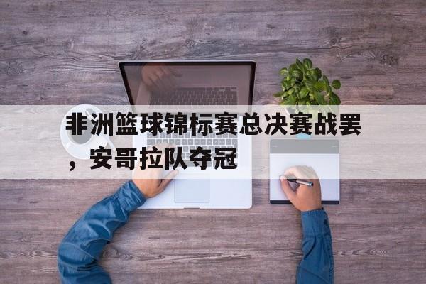 非洲篮球锦标赛总决赛战罢，安哥拉队夺冠