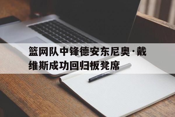 篮网队中锋德安东尼奥·戴维斯成功回归板凳席的简单介绍