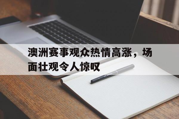 关于澳洲赛事观众热情高涨，场面壮观令人惊叹的信息