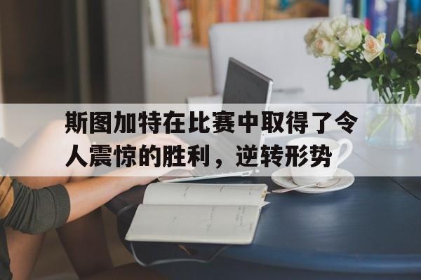 斯图加特在比赛中取得了令人震惊的胜利，逆转形势的简单介绍