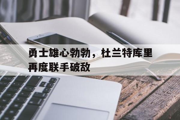 勇士雄心勃勃，杜兰特库里再度联手破敌的简单介绍