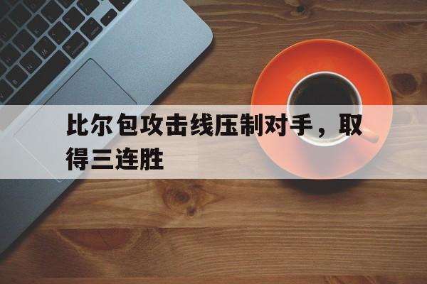 比尔包攻击线压制对手，取得三连胜的简单介绍