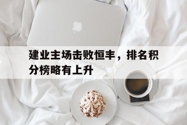关于建业主场击败恒丰，排名积分榜略有上升的信息
