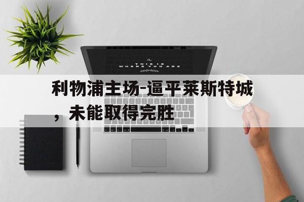 关于利物浦主场-逼平莱斯特城，未能取得完胜的信息