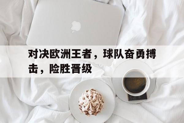 对决欧洲王者，球队奋勇搏击，险胜晋级的简单介绍