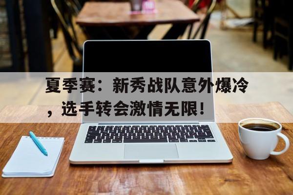 夏季赛：新秀战队意外爆冷，选手转会激情无限！