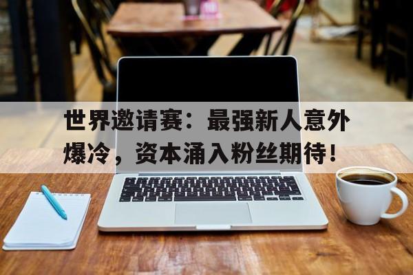 世界邀请赛：最强新人意外爆冷，资本涌入粉丝期待！