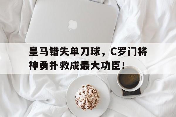 皇马错失单刀球，C罗门将神勇扑救成最大功臣！