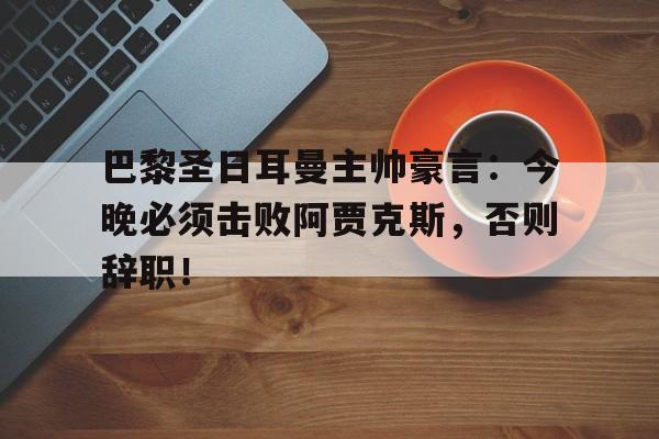巴黎圣日耳曼主帅豪言：今晚必须击败阿贾克斯，否则辞职！