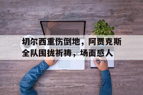 切尔西重伤倒地，阿贾克斯全队围拢祈祷，场面感人