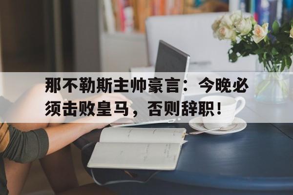 那不勒斯主帅豪言：今晚必须击败皇马，否则辞职！那不勒斯pk亚特兰大