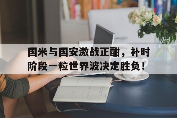 国米与国安激战正酣，补时阶段一粒世界波决定胜负！二战为何不敢让德国赔款了