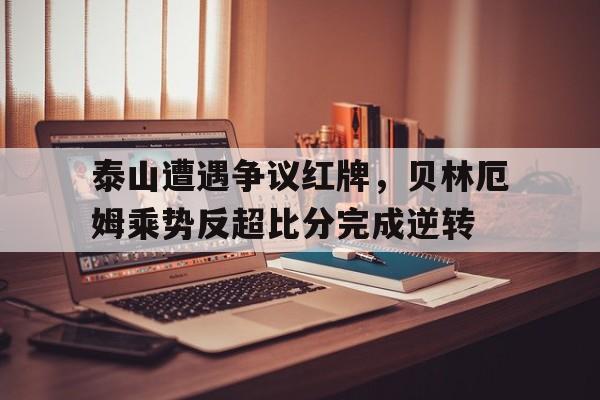 泰山遭遇争议红牌，贝林厄姆乘势反超比分完成逆转